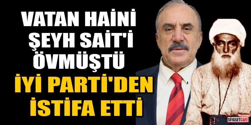 Vatan haini Şeyh Sait'i övmüştü! Salim Ensarioğlu, İYİ Parti'den istifa etti