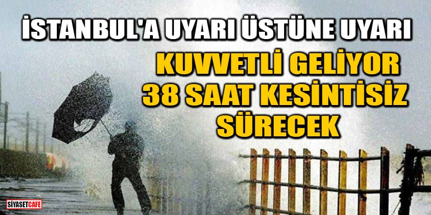 İstanbul'a uyarı üstüne uyarı! Kuvvetli geliyor, 38 saat kesintisiz sürecek 