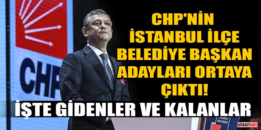 CHP'nin İstanbul ilçe belediye başkan adayları ortaya çıktı! İşte gidenler ve kalanlar