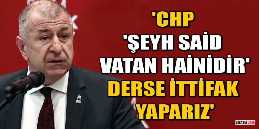 Ümit Özdağ: CHP, 'Şeyh Said vatan hainidir' derse ittifak yaparız