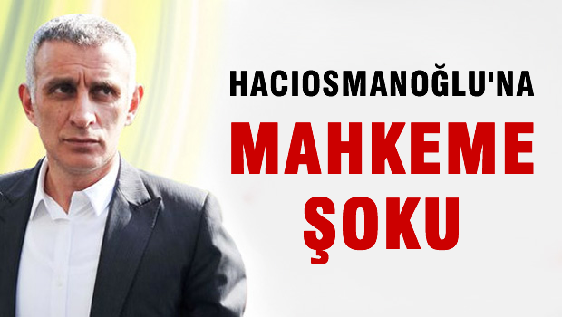 Hacıosmanoğlu'na mahkeme şoku