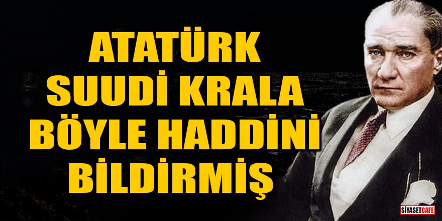 Yazdığı mektup ortaya çıktı! Atatürk, Suudi Kralına böyle haddini bildirmiş