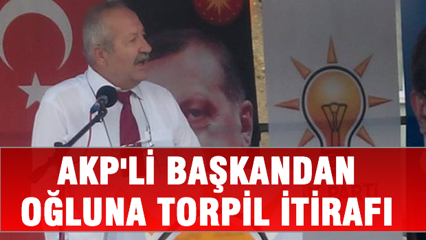 AKP'li başkandan oğluna torpil itirafı