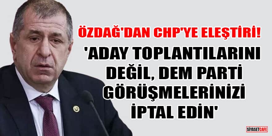 Özdağ'dan CHP'ye eleştiri! 'Aday toplantılarını değil, DEM Parti görüşmelerinizi iptal edin'