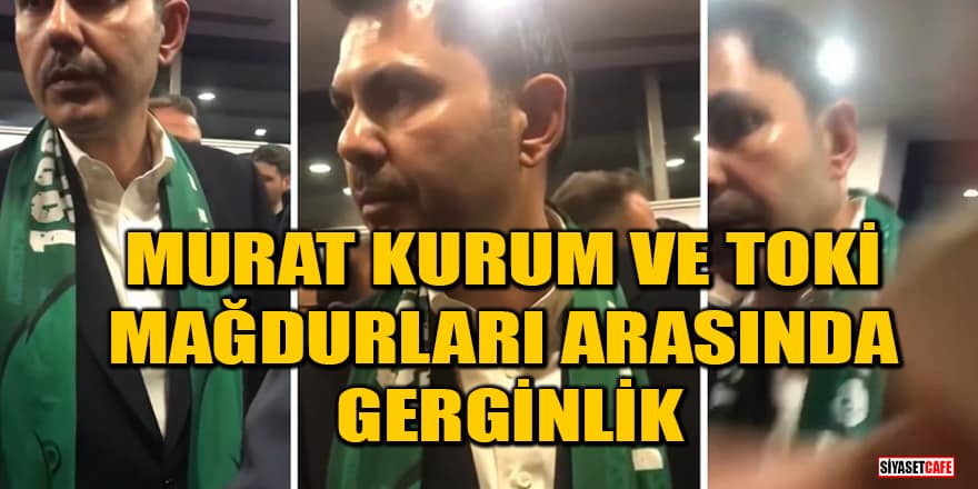 Murat Kurum ve TOKİ mağdurları arasında gerginlik