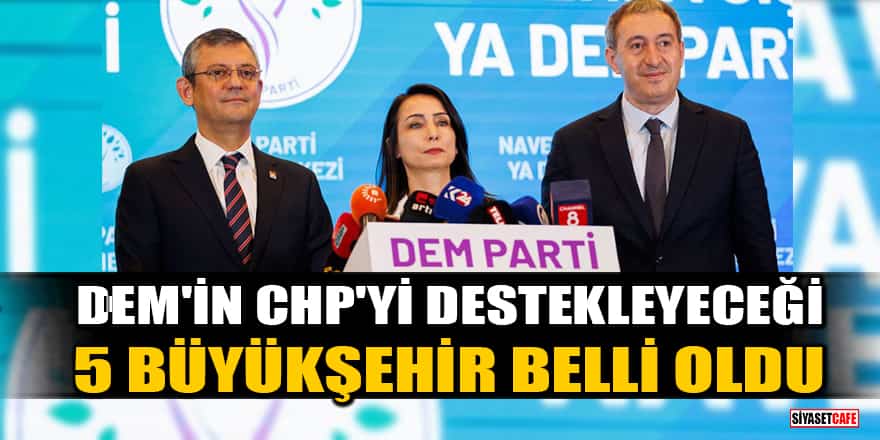 DEM Parti'nin CHP'yi destekleyeceği 5 büyükşehir belli oldu