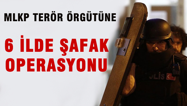 MLKP'ye yönelik 6 ilde şafak operasyonu!