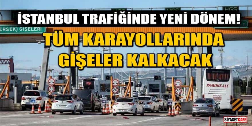 İstanbul trafiğinde yeni dönem! Tüm karayollarında gişeler kalkacak