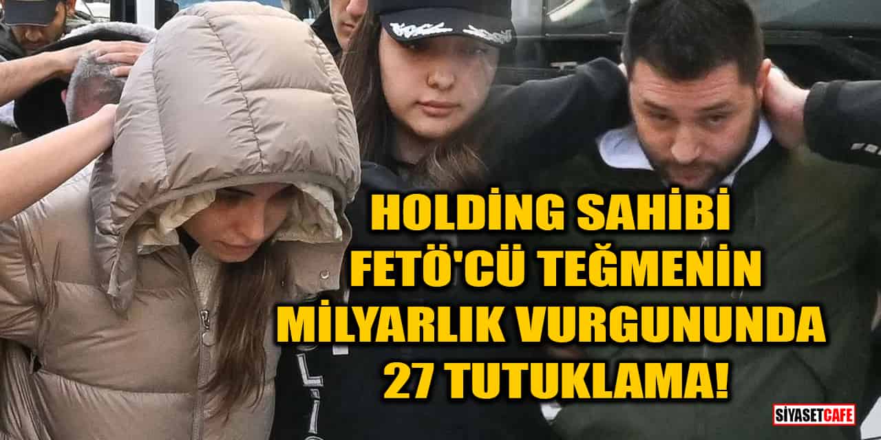 Holding sahibi FETÖ'cü teğmenin milyarlık vurgununda 27 tutuklama!