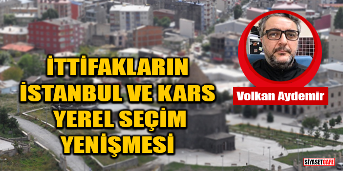Volkan Aydemir yazdı: İttifakların İstanbul Ve Kars Yerel Seçim Yenişmesi
