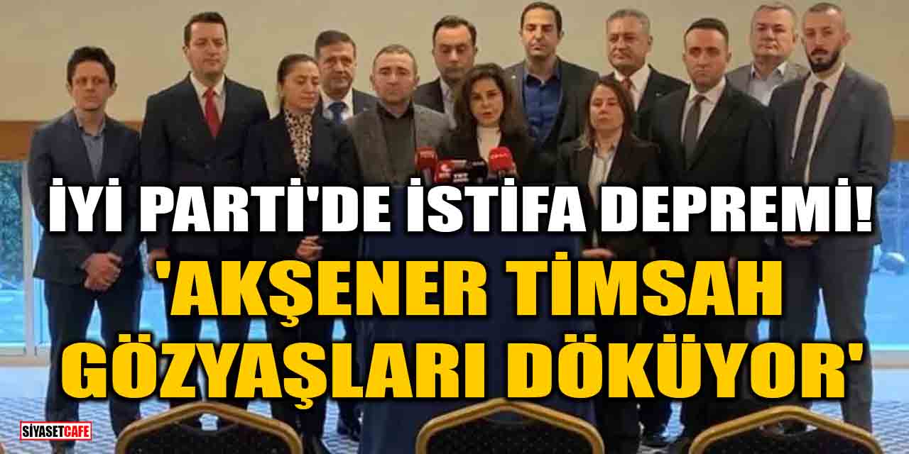 İYİ Parti'de istifa depremi! 'Akşener timsah gözyaşları döküyor'