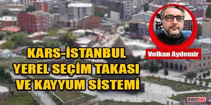 Volkan Aydemir yazdı: Kars-İstanbul Yerel Seçim Takası Ve Kayyum Sistemi