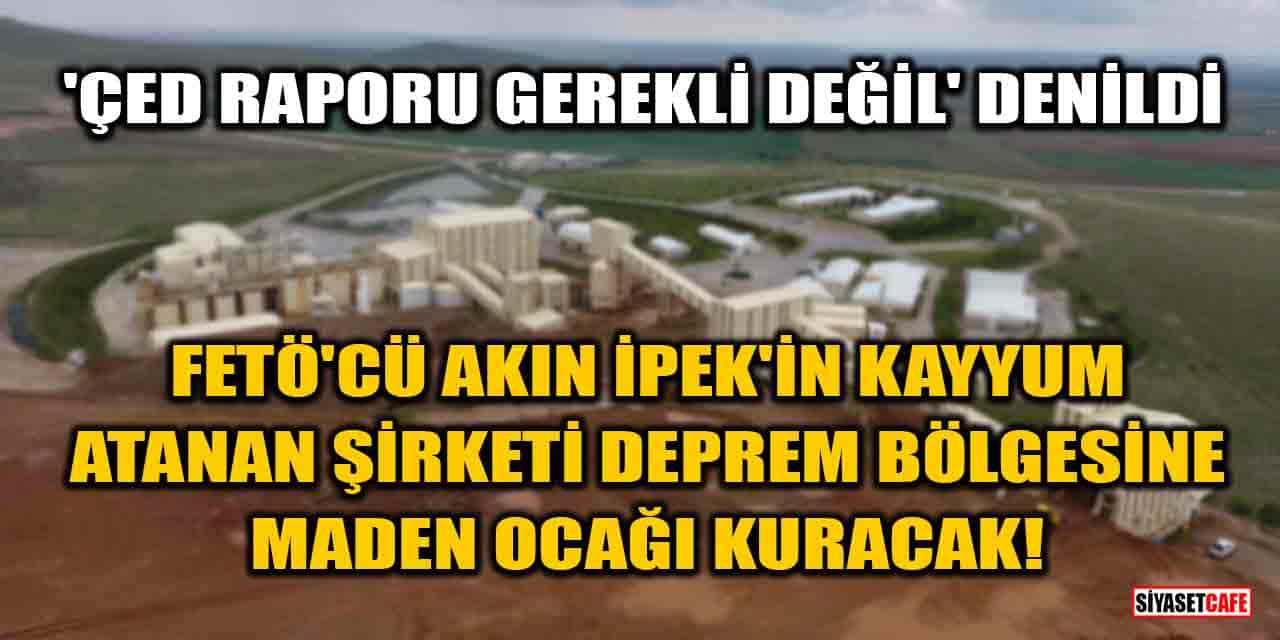 FETÖ'cü Akın İpek'in kayyum atanan şirketi deprem bölgesine maden ocağı kuracak!
