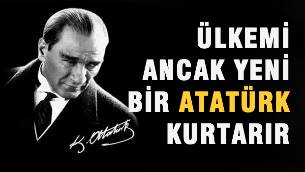 Ülkemi ancak yeni bir Atatürk kurtarır