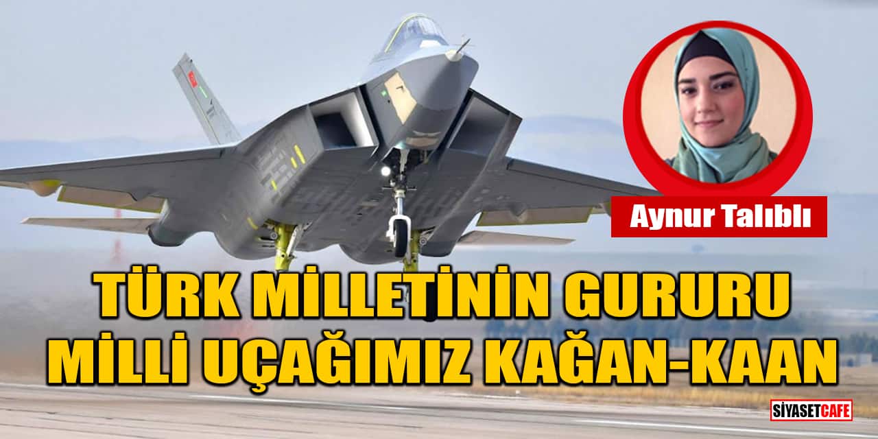 Aynur Talıblı yazdı: Türk Milletinin Gururu Milli Uçağımız Kağan-Kaan