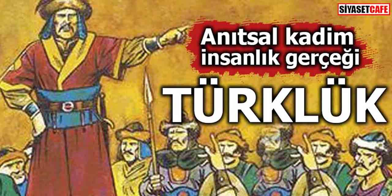Türklük anıtsal bir gerçektir, medeniyete ilk adımdır!