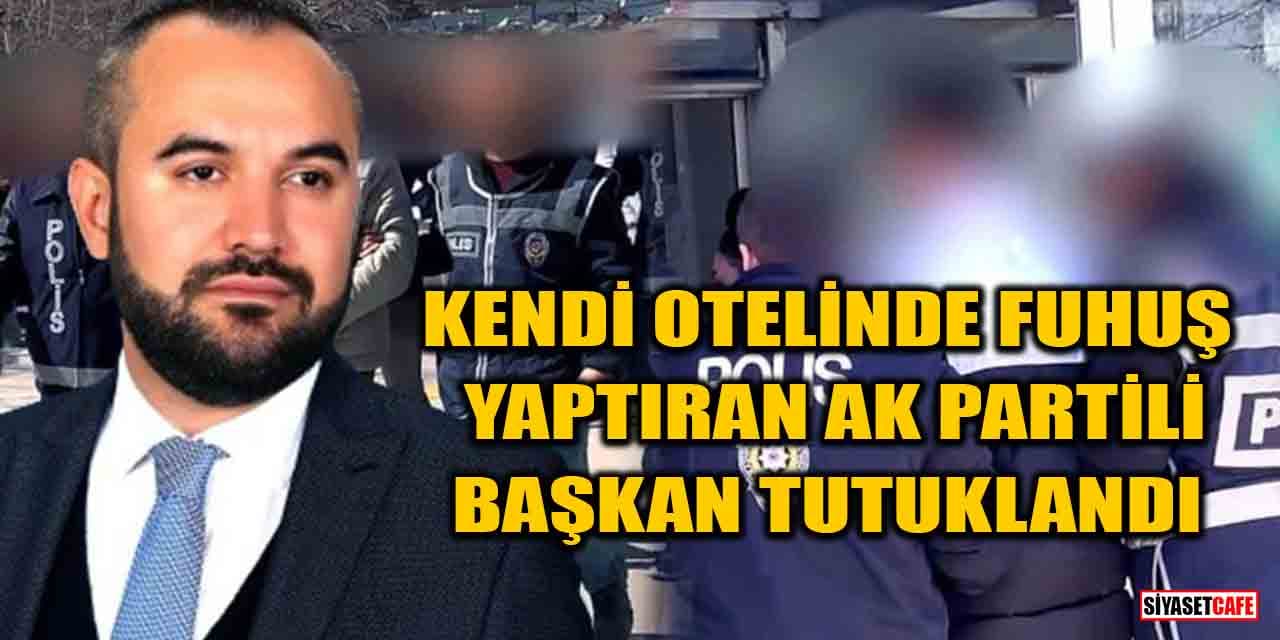 Kendi otelinde fuhuş yaptıran AK Partili Başkan tutuklandı