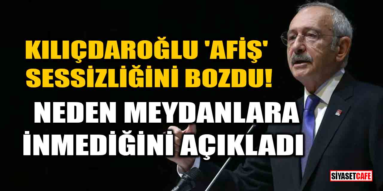 Kılıçdaroğlu 'Afiş' sessizliğini bozdu! Neden meydanlara inmediğini açıkladı