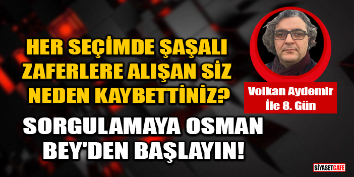Volkan Aydemir yazdı: Her seçimde şaşalı zaferlere alışan siz neden kaybettiniz? Sorgulamaya Osman Bey’den başlayın!