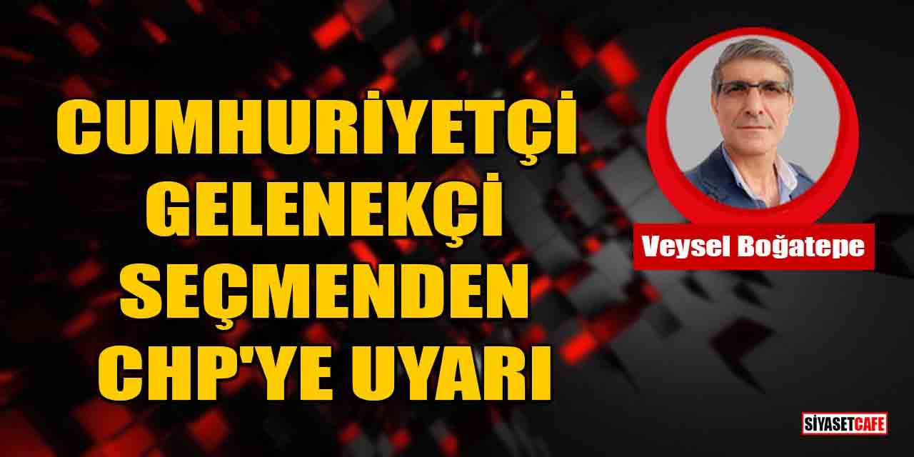 Veysel Boğatepe yazdı: Cumhuriyetçi, Gelenekçi Seçmenden CHP'ye Uyarı