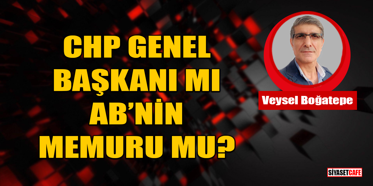 Veysel Boğatepe yazdı: CHP Genel Başkanı mı, AB’nin Memuru mu?