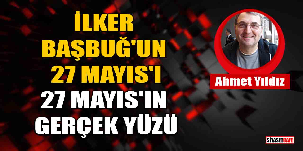 Ahmet Yıldız yazdı: İlker Başbuğ’un 27 Mayıs'ı - 27 Mayıs'ın gerçek yüzü
