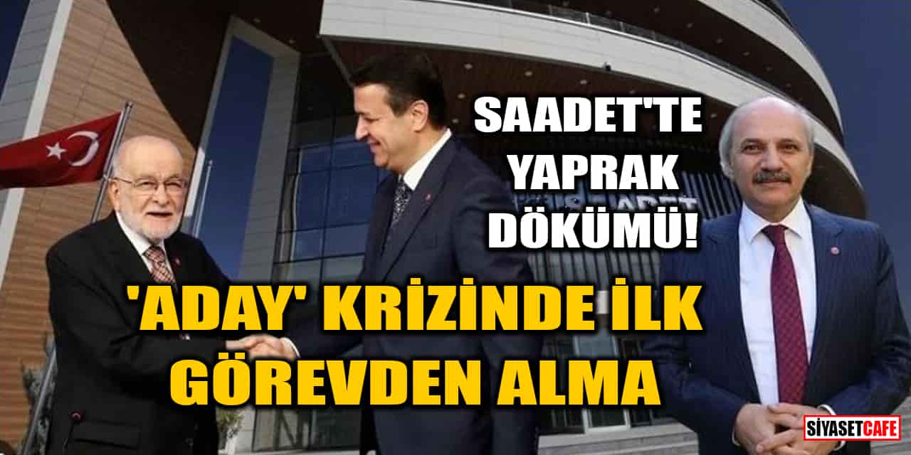 Saadet Partisi'nde yaprak dökümü! 'Aday' krizinde ilk görevden alma