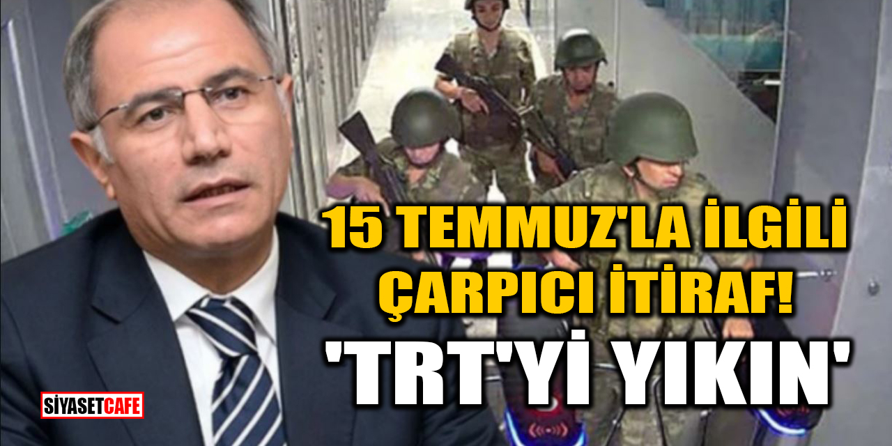 15 Temmuz'la ilgili çarpıcı itiraf: 'TRT'yi yıkın'