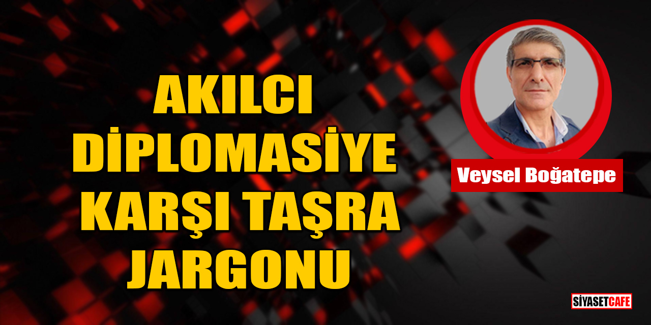 Veysel Boğatepe yazdı: Akılcı Diplomasiye Karşı Taşra Jargonu