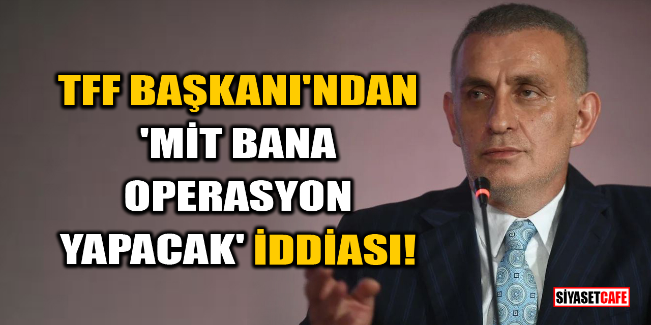 TFF Başkanı'ndan 'MİT bana operasyon yapacak' iddiası!