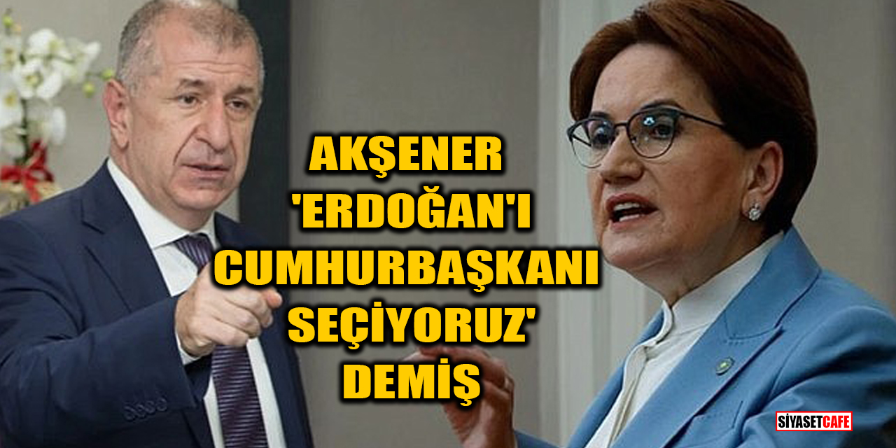 Akşener, 'Erdoğan'ı Cumhurbaşkanı seçiyoruz' demiş