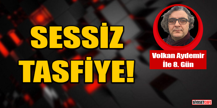 Volkan Aydemir yazdı: Sessiz tasfiye