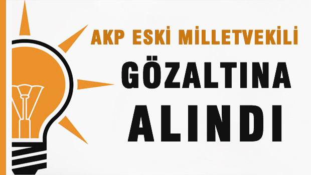 AKP Eski Milletvekili Gözaltına Alındı