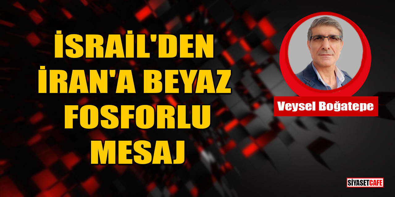 Veysel Boğatepe yazdı: İsrail'den İran'a Beyaz Fosforlu Mesaj