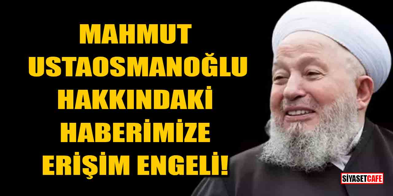 Mahmut Ustaosmanoğlu hakkındaki haberimize erişim engeli!