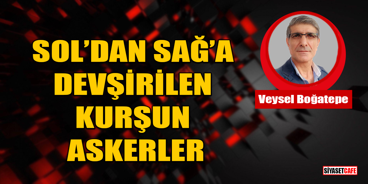 Veysel Boğatepe yazdı: Sol’dan Sağ’a Devşirilen Kurşun Askerler