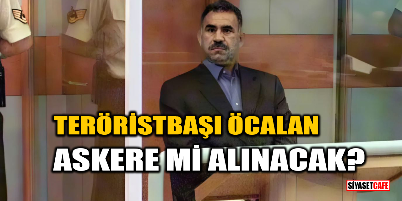 Teröristbaşı Abdullah Öcalan askere mi alınacak?