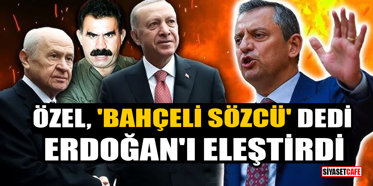 Özgür Özel, 'Bahçeli sözcü' dedi, Erdoğan'ı eleştirdi