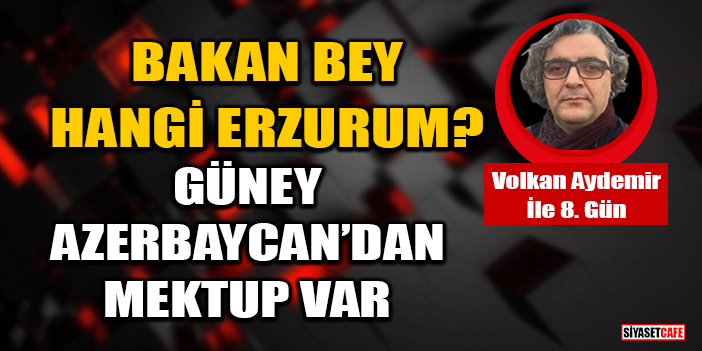 Volkan Aydemir yazdı: Bakan Bey Hangi Erzurum? Güney Azerbaycan’dan Mektup Var