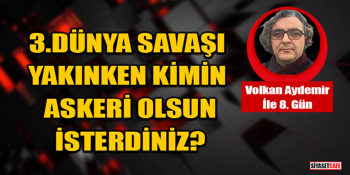 Volkan Aydemir yazdı: 3.Dünya Savaşı Yakınken Kimin Askeri Olsun İsterdiniz?