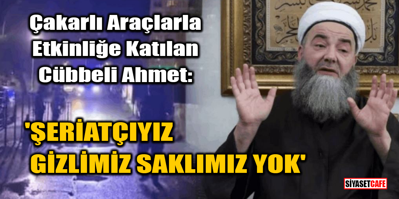 Çakarlı araçlarla etkinliğe katılan Cübbeli: 'Şeriatçıyız, gizlimiz saklımız yok'