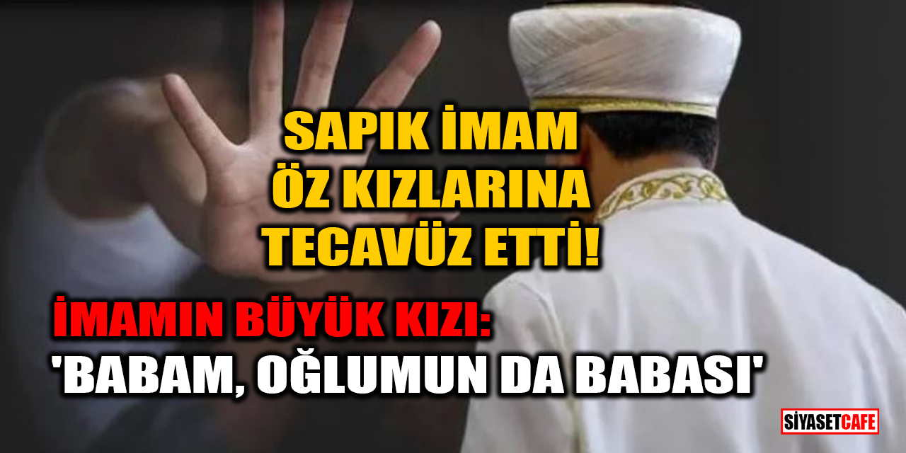 Sapık imam öz kızlarına yıllarca tecavüz etti! İmamın büyük kızı: Babam, oğlumun da babası