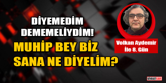 Volkan Aydemir yazdı: Diyemedim-Dememeliydim! Muhip Bey Biz Sana Ne Diyelim?