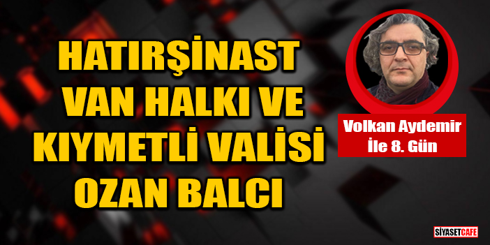 Volkan Aydemir yazdı: Hatırşinast Van Halkı Ve Kıymetli Valisi Ozan Balcı