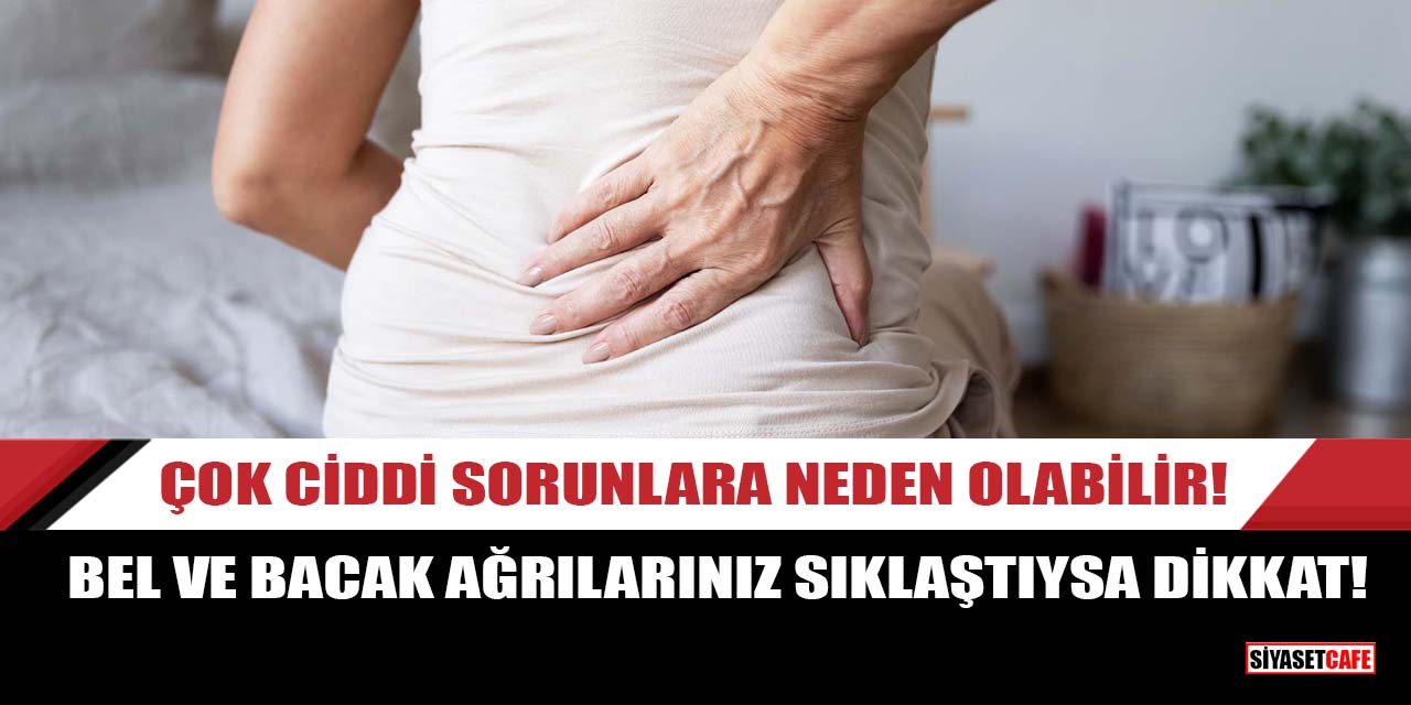 Bel ve bacak ağrılarınız sıklaştıysa dikkat! Çok ciddi sorunlara neden olabilir