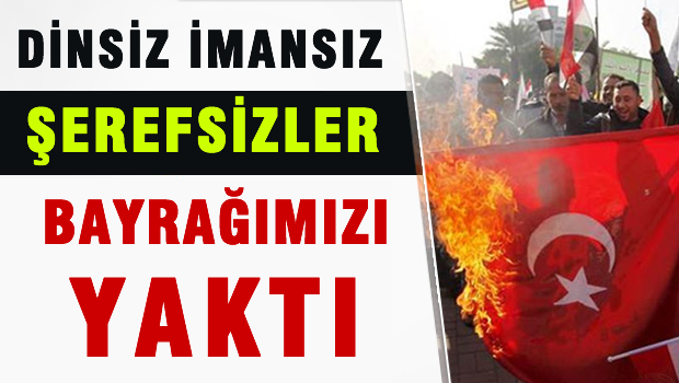 Irak'ın Başkenti Bağdat'ta TÜRK BAYRAĞI YAKILDI