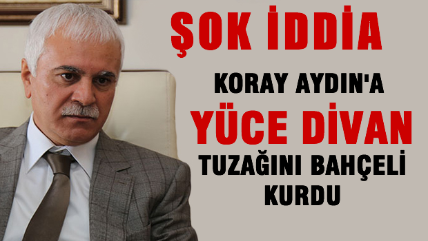 Koray Aydın'a yüce divan tuzağını Bahçeli kurdu