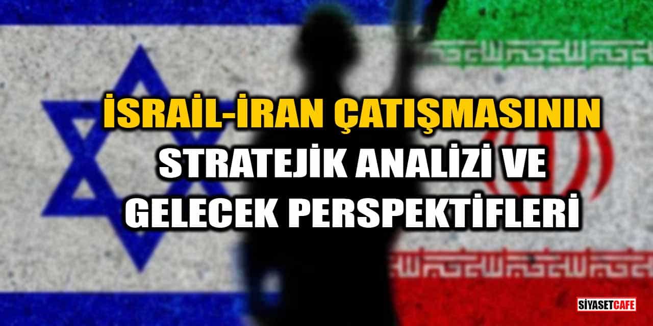 İsrail-İran Çatışmasının Stratejik Analizi ve Gelecek Perspektifleri