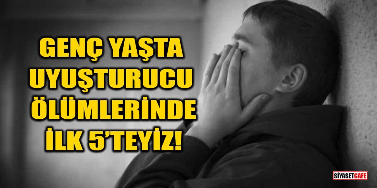 Genç yaşta uyuşturucu ölümlerinde ilk 5'teyiz!