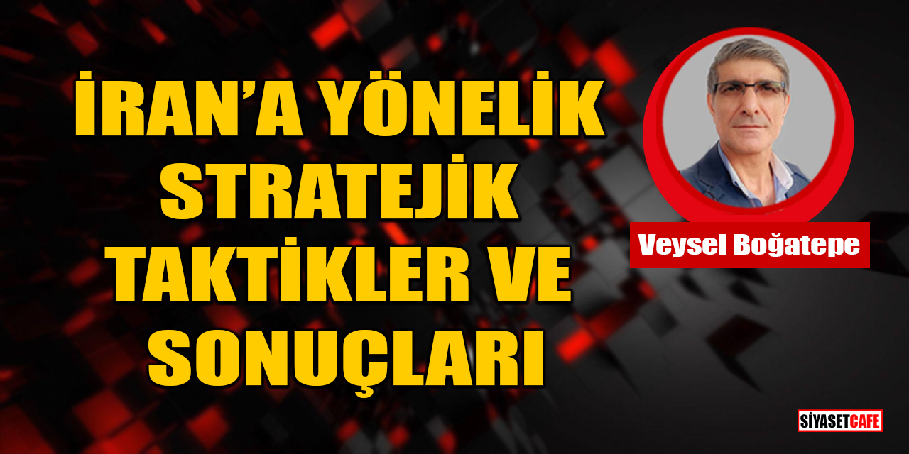Veysel Boğatepe yazdı: İran’a Yönelik Stratejik Taktikler ve Sonuçları